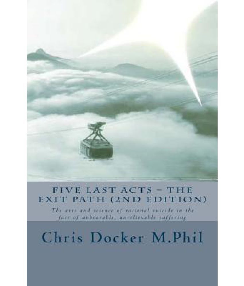 Five Last Acts - The Exit Path (2015 Edition): The Arts and Science of Rational Suicide in the Face of Unbearable, Unrelievable Suffering