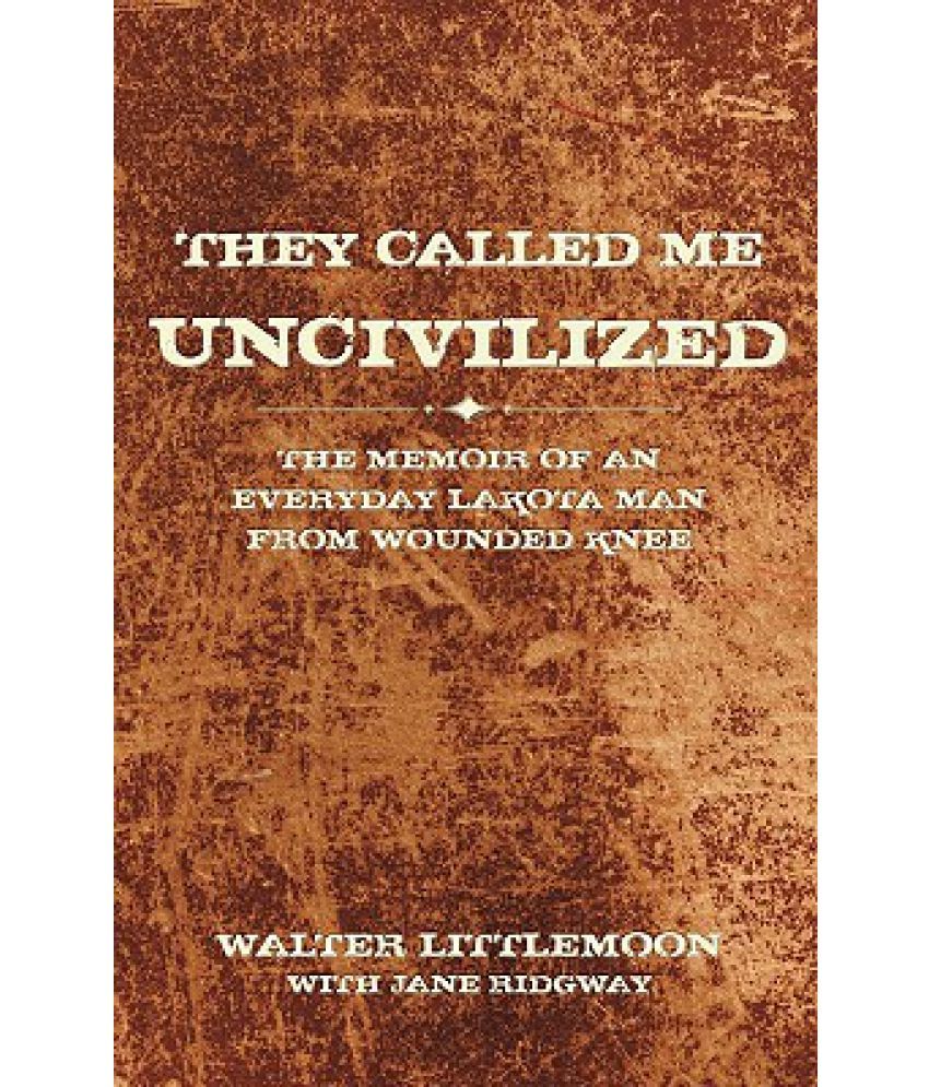 They Called Me Uncivilized The Memoir Of An Everyday Lakota Man From