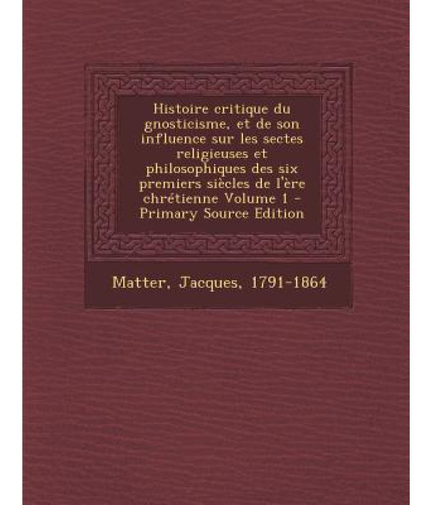 Histoire Critique Du Gnosticisme, Et de Son Influence Sur Les Sectes ...