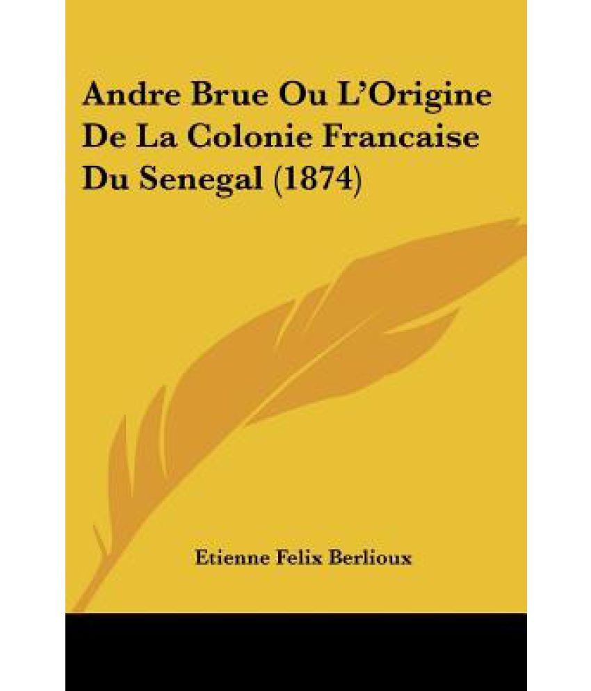 Andre Brue Ou L'Origine de La Colonie Francaise Du Senegal (1874): Buy ...