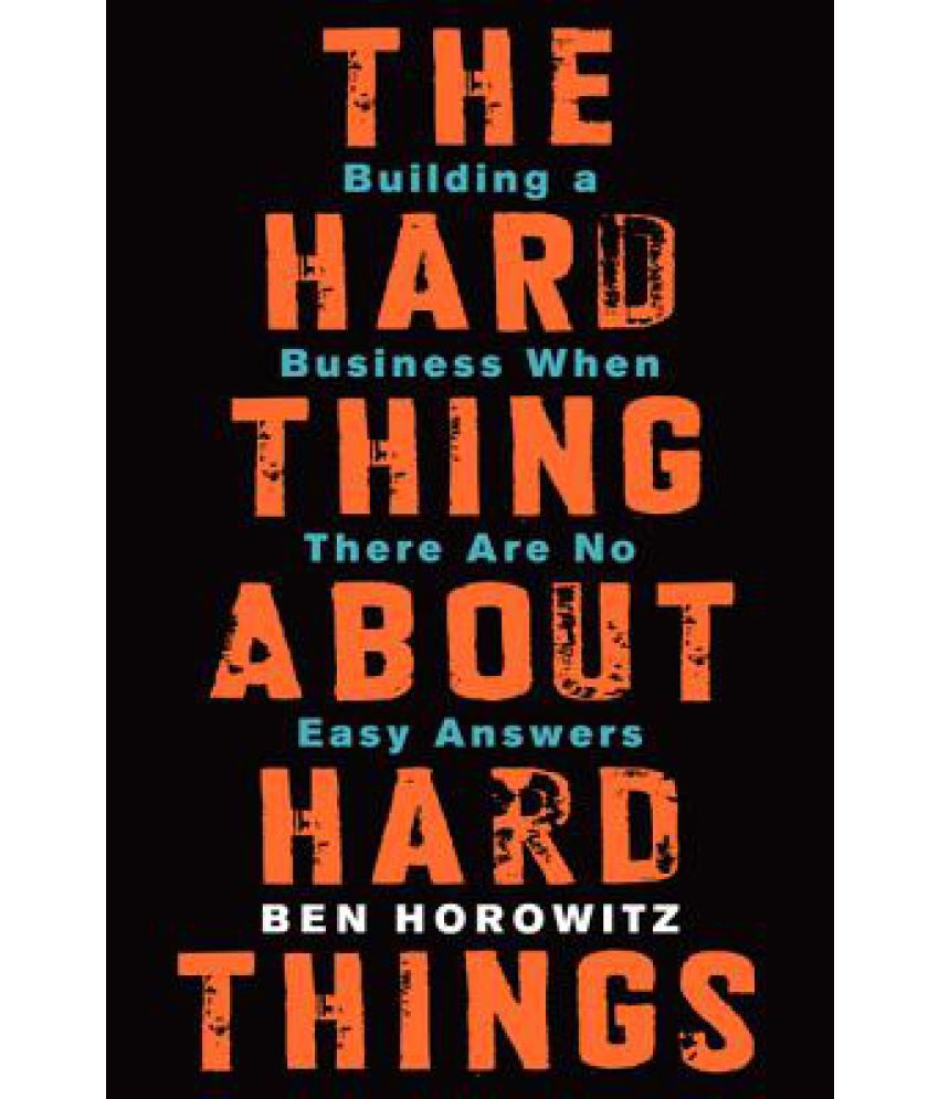 The Hard Thing about Hard Things: Building a Business When There Are No Easy Answers The Hard Thing about Hard Things: Building a Business When There Are No Easy Answers