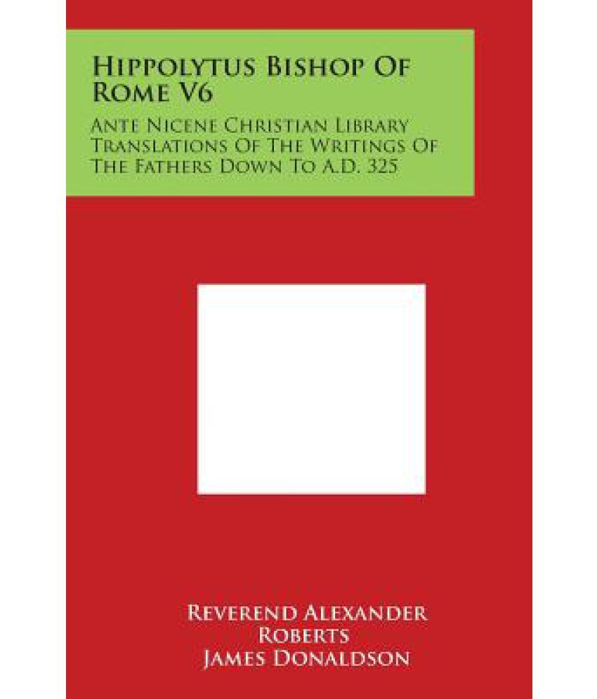 Hippolytus Bishop of Rome V6: Ante Nicene Christian Library ...