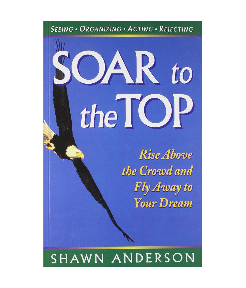 Soar To The Top - Rise Above The Crowd And Fly Away To Your Dream: Buy Soar  To The Top - Rise Above The Crowd And Fly Away To Your Dream Online