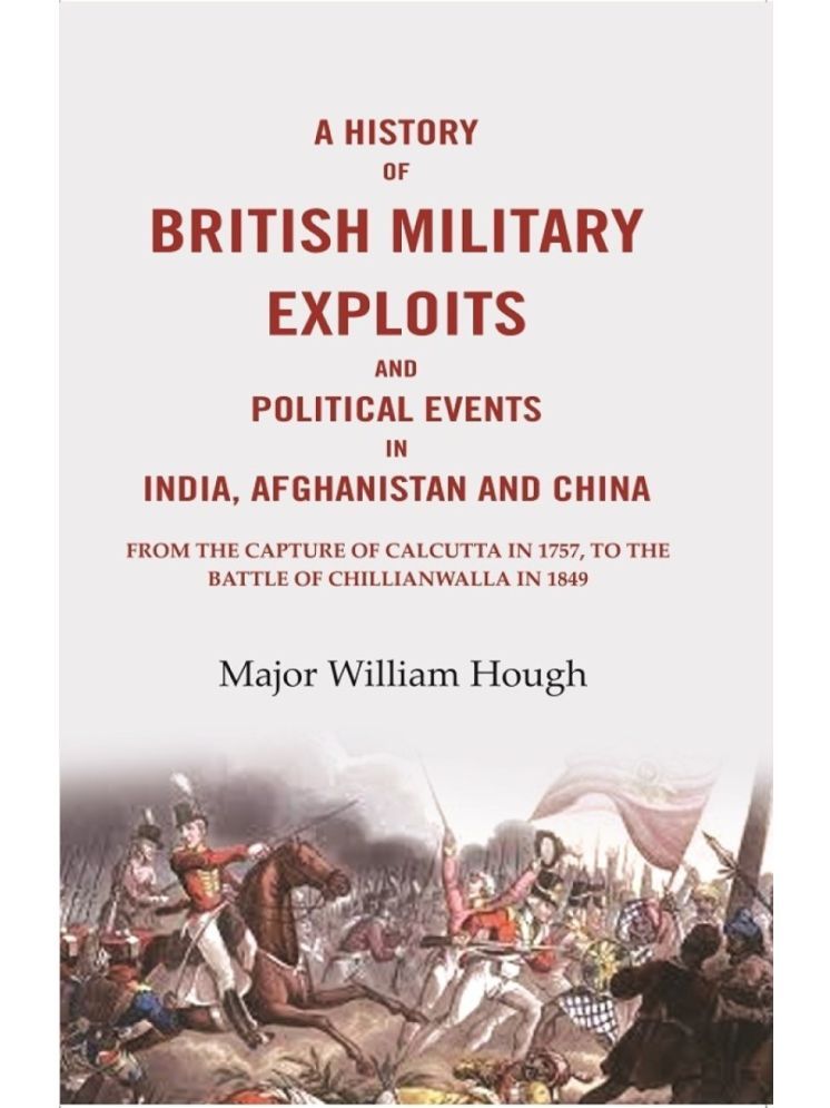     			A History of British Military Exploits and Political Events in India, Afghanistan and China: From the capture of Calcutta in 1757, to the battle