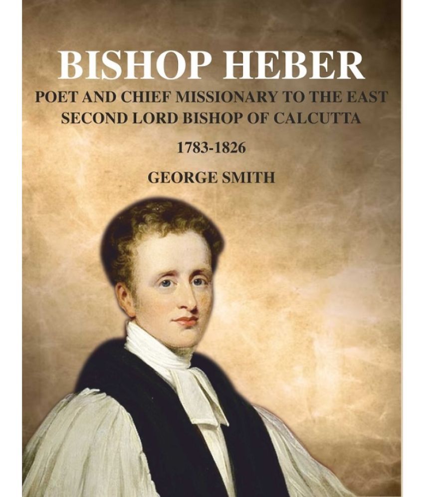     			Bishop Heber: Poet and Chief Missionary to the East Second Lord Bishop of Calcutta, 1783-1826