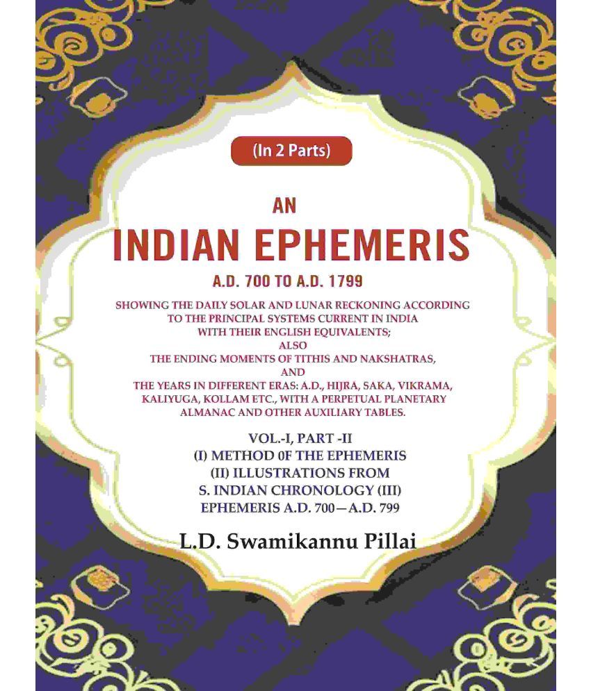     			An Indian Ephemeris A.D. 700 to A.D. 1799 : Showing the daily solar and lunar reckoning according to the principal systems current Vol-1 (Part-II)