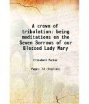 A crown of tribulation being meditations on the Seven Sorrows of our Blessed Lady Mary 1920 [Hardcover]