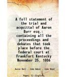 A full statement of the trial and acquittal of Aaron Burr esq. containing all the proceedings and debates that took place before the feder [Hardcover]