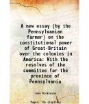 A new essay (by the Pennsylvanian farmer) on the constitutional power of Great-Britain over the colonies in America With the resolves of t [Hardcover]