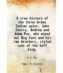 A true history of the three brave Indian spies, John Cherry, Andrew and Adam Poe, who wiped out Big Foot and his two brothers, styled sons [Hardcover]