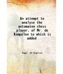 An attempt to analyse the automaton chess player, of Mr. de Kempelen to which is added 1821 [Hardcover]