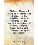 Fishes, flowers & fire as elements and deities in the Phallic faiths & worship of the ancient religions of Greece, Babylon, Rome, India wi [Hardcover]