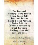 The Kootenai country Fort Steele Libby Creek Yakt Rossland Nelson Kaslo Slocan Montana Idaho British Columbia reached by Great Northern Ra [Hardcover]