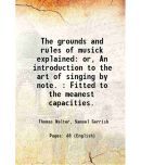 The grounds and rules of musick explained or, An introduction to the art of singing by note. : Fitted to the meanest capacities. 1746 [Hardcover]