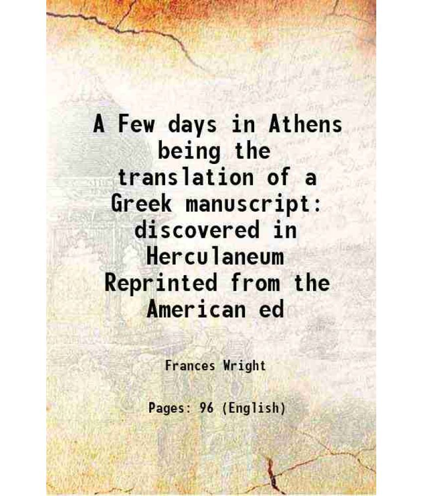     			A Few days in Athens being the translation of a Greek manuscript discovered in Herculaneum Reprinted from the American ed 1853 [Hardcover]
