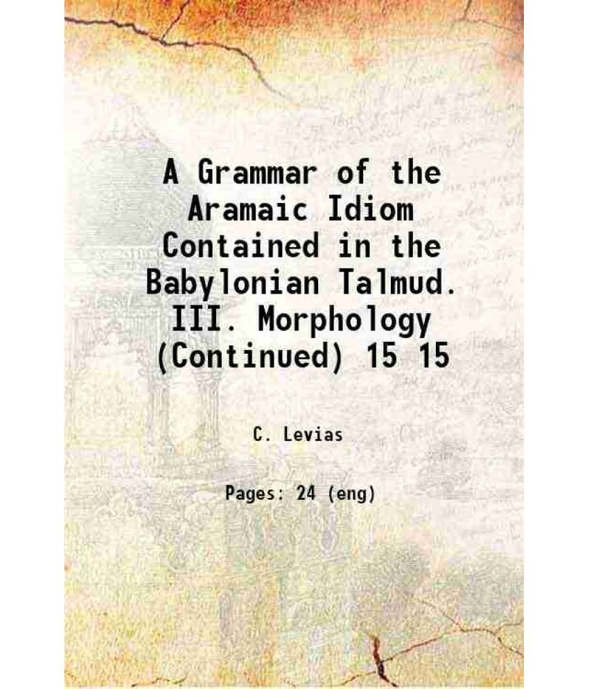     			A Grammar of the Aramaic Idiom Contained in the Babylonian Talmud. III. Morphology (Continued) Volume 15 1899 [Hardcover]