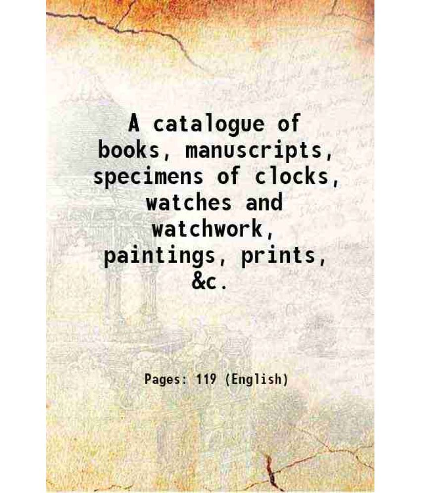     			A catalogue of books, manuscripts, specimens of clocks, watches and watchwork, paintings, prints, &c. 1875 [Hardcover]