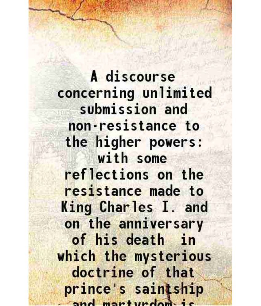     			A discourse concerning unlimited submission and non-resistance to the higher powers with some reflections on the resistance made to King C [Hardcover]
