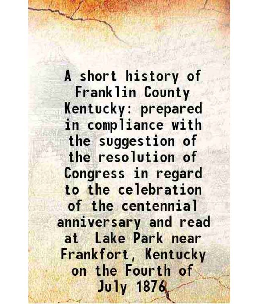     			A short history of Franklin County Kentucky prepared in compliance with the suggestion of the resolution of Congress in regard to the cele [Hardcover]