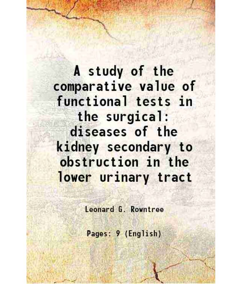     			A study of the comparative value of functional tests in the surgical diseases of the kidney secondary to obstruction in the lower urinary [Hardcover]