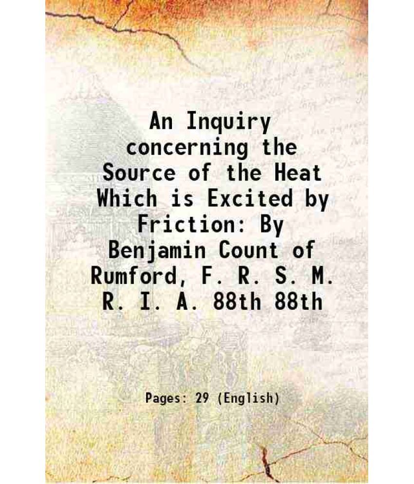     			An Inquiry concerning the Source of the Heat Which is Excited by Friction By Benjamin Count of Rumford, F. R. S. M. R. I. A. Volume 88th 1 [Hardcover]