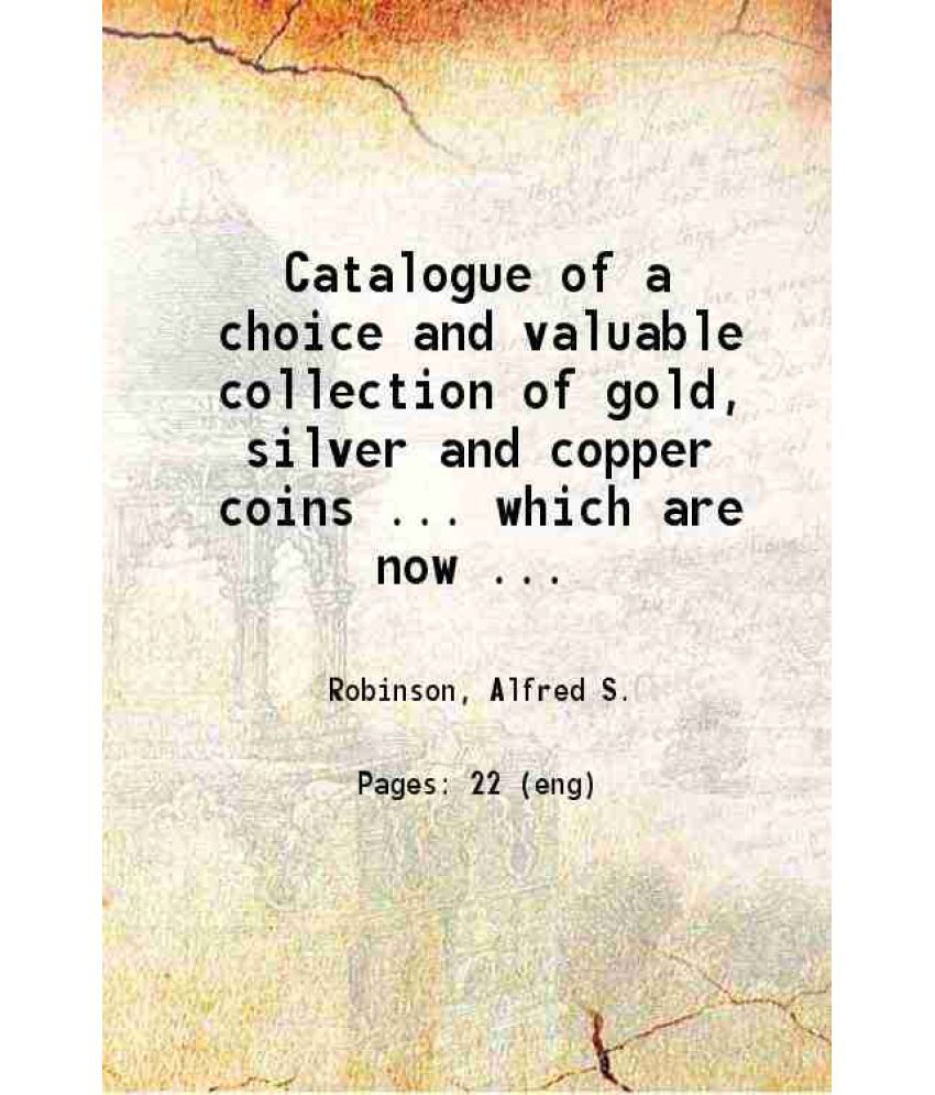     			Catalogue of a choice and valuable collection of gold, silver and copper coins ... which are now offered for sale by Alfred S. Robinson, p [Hardcover]