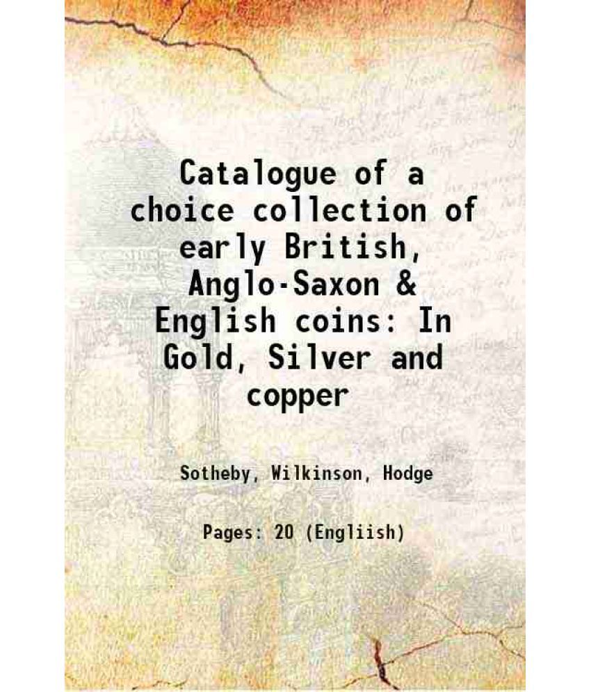     			Catalogue of a choice collection of early British, Anglo-Saxon, & English coins, the property of a gentleman, containing fine and rare Ang [Hardcover]
