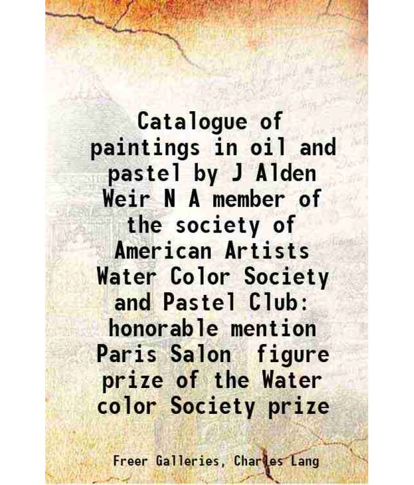     			Catalogue of paintings in oil and pastel by J Alden Weir N A member of the society of American Artists Water Color Society and Pastel Club [Hardcover]