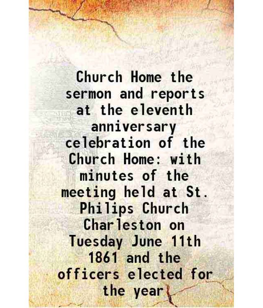     			Church Home the sermon and reports at the eleventh anniversary celebration of the Church Home with minutes of the meeting held at St. Phil [Hardcover]