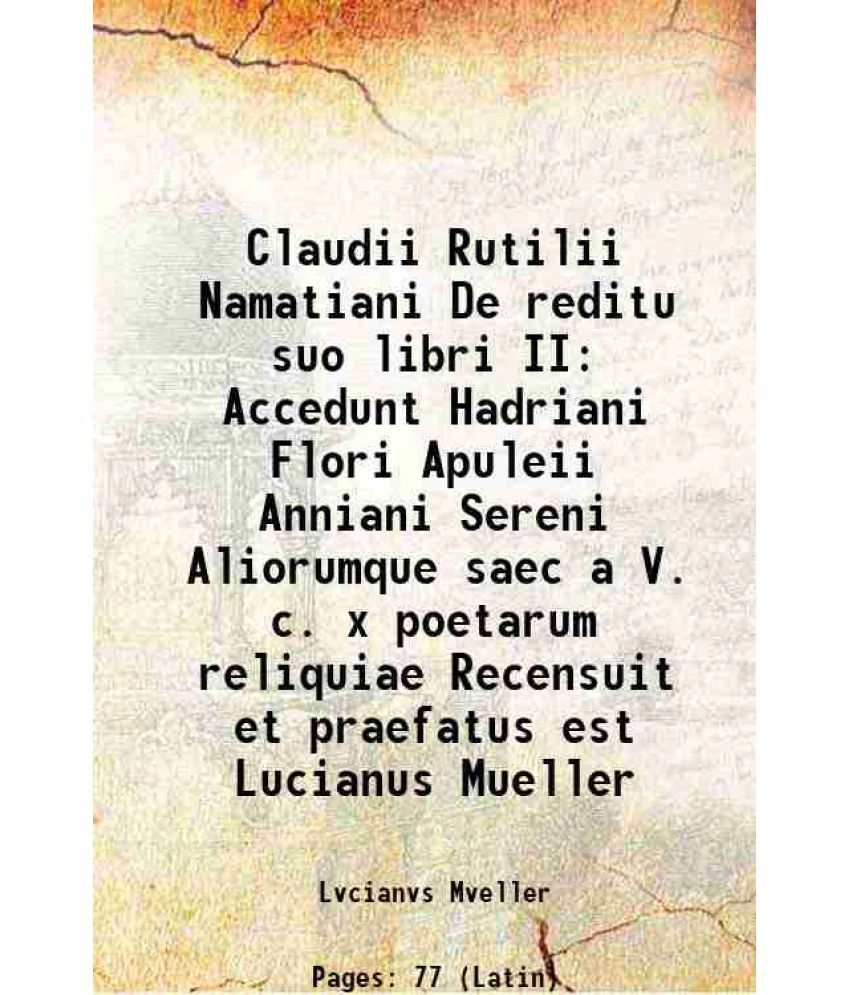     			Claudii Rutilii Namatiani De reditu suo libri II Accedunt Hadriani Flori Apuleii Anniani Sereni Aliorumque saec a V. c. x poetarum reliqui [Hardcover]