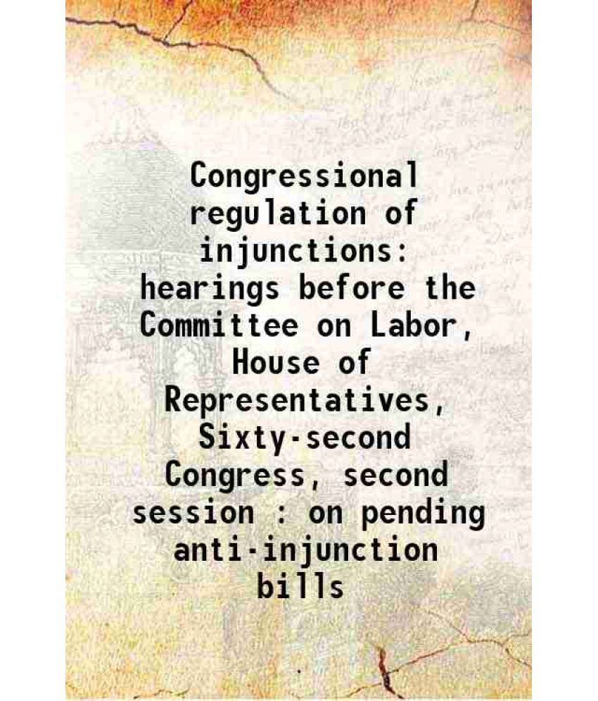     			Congressional regulation of injunctions hearings before the Committee on Labor, House of Representatives, Sixty-second Congress, second se [Hardcover]