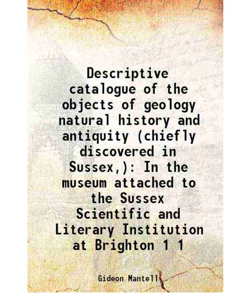     			Descriptive catalogue of the objects of geology natural history and antiquity (chiefly discovered in Sussex,) In the museum attached to th [Hardcover]