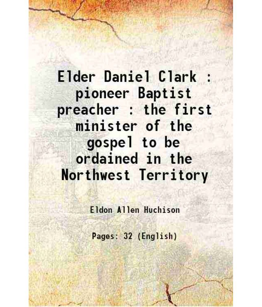     			Elder Daniel Clark : pioneer Baptist preacher : the first minister of the gospel to be ordained in the Northwest Territory 1900 [Hardcover]