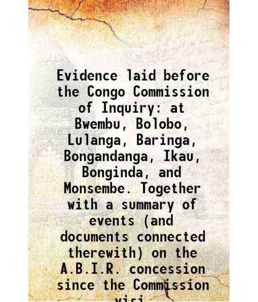     			Evidence laid before the Congo Commission of Inquiry at Bwembu, Bolobo, Lulanga, Baringa, Bongandanga, Ikau, Bonginda, and Monsembe. Toget [Hardcover]