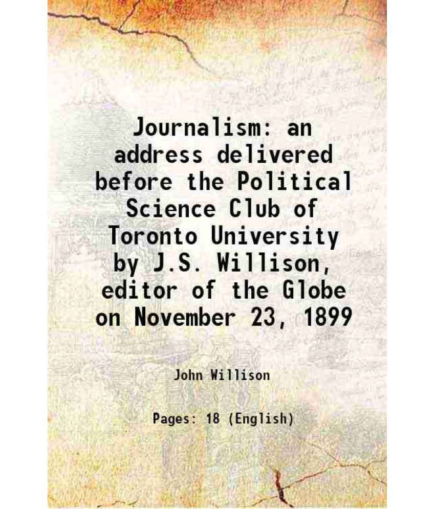     			Journalism an address delivered before the Political Science Club of Toronto University by J.S. Willison, editor of the Globe on November [Hardcover]