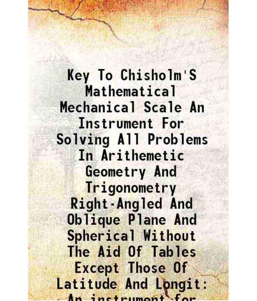     			Key To Chisholm'S Mathematical Mechanical Scale An Instrument For Solving All Problems In Arithemetic Geometry And Trigonometry Right-Angl [Hardcover]