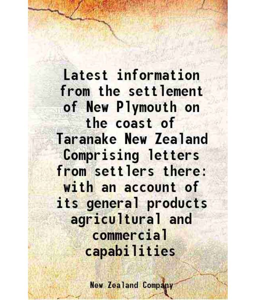     			Latest information from the settlement of New Plymouth on the coast of Taranake New Zealand Comprising letters from settlers there with an [Hardcover]