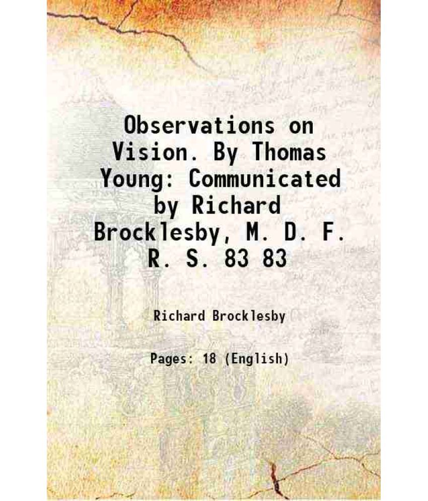     			Observations on Vision. By Thomas Young Communicated by Richard Brocklesby, M. D. F. R. S. Volume 83 1793 [Hardcover]