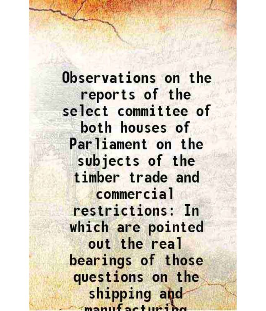     			Observations on the reports of the select committee of both houses of Parliament on the subjects of the timber trade and commercial restri [Hardcover]