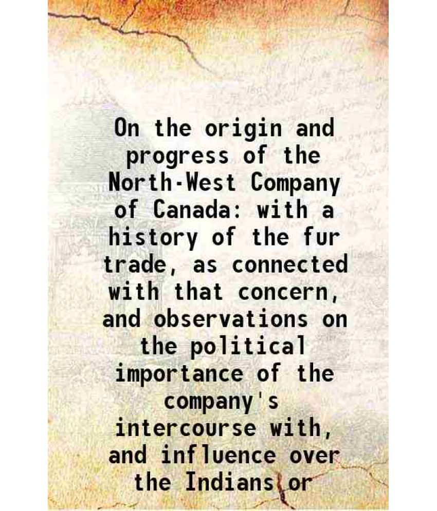     			On the origin and progress of the North-West Company of Canada with a history of the fur trade, as connected with that concern, and observ [Hardcover]