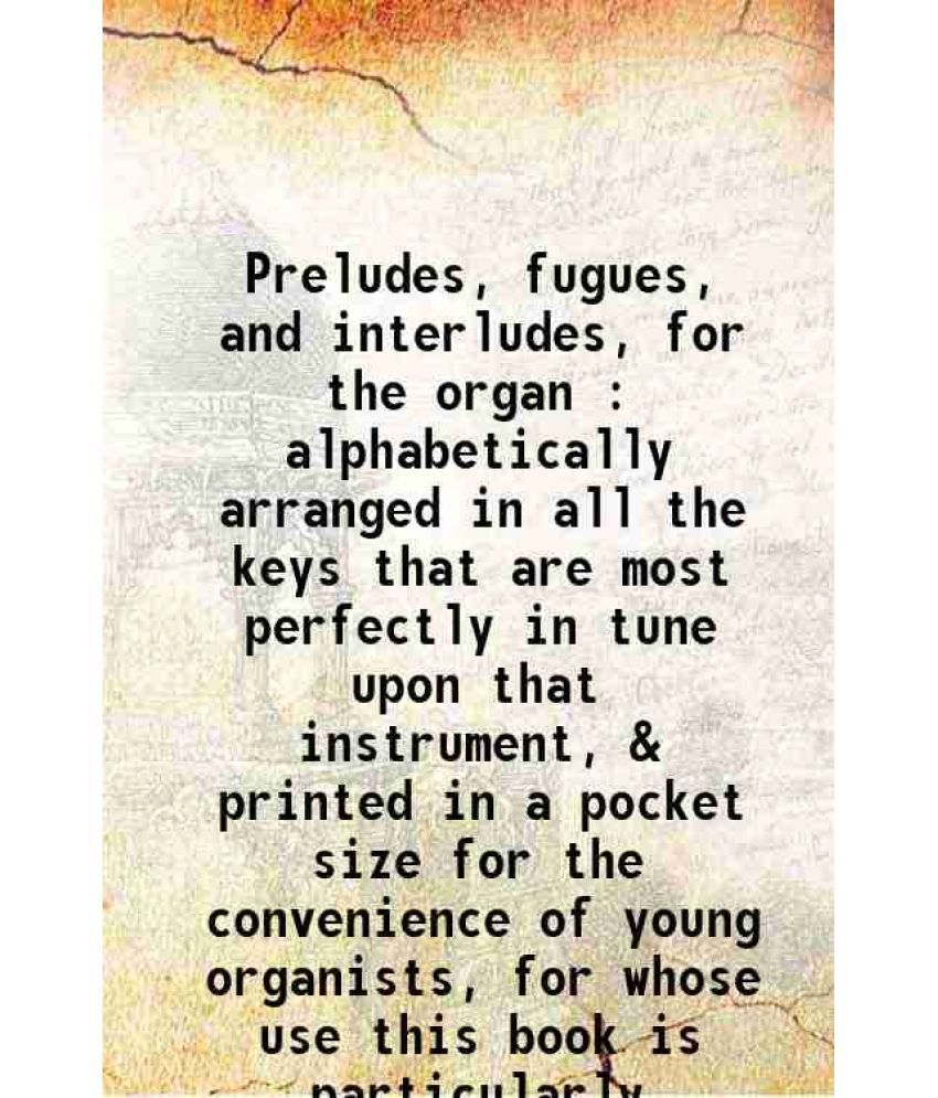     			Preludes, fugues, and interludes, for the organ : alphabetically arranged in all the keys that are most perfectly in tune upon that instru [Hardcover]