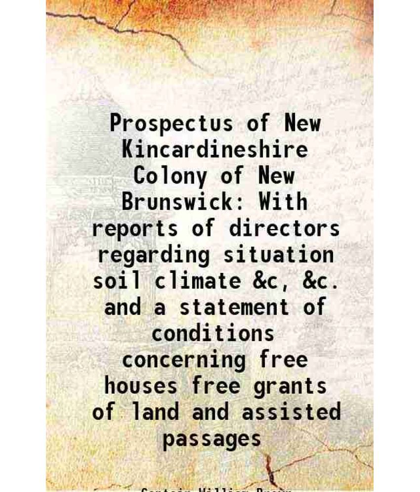     			Prospectus of New Kincardineshire Colony of New Brunswick With reports of directors regarding situation soil climate &c, &c. and a stateme [Hardcover]
