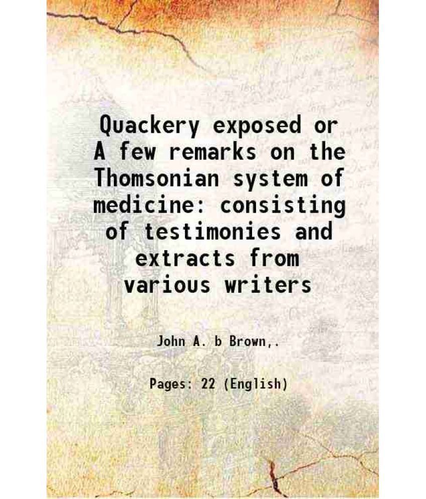     			Quackery exposed or A few remarks on the Thomsonian system of medicine consisting of testimonies and extracts from various writers 1833 [Hardcover]