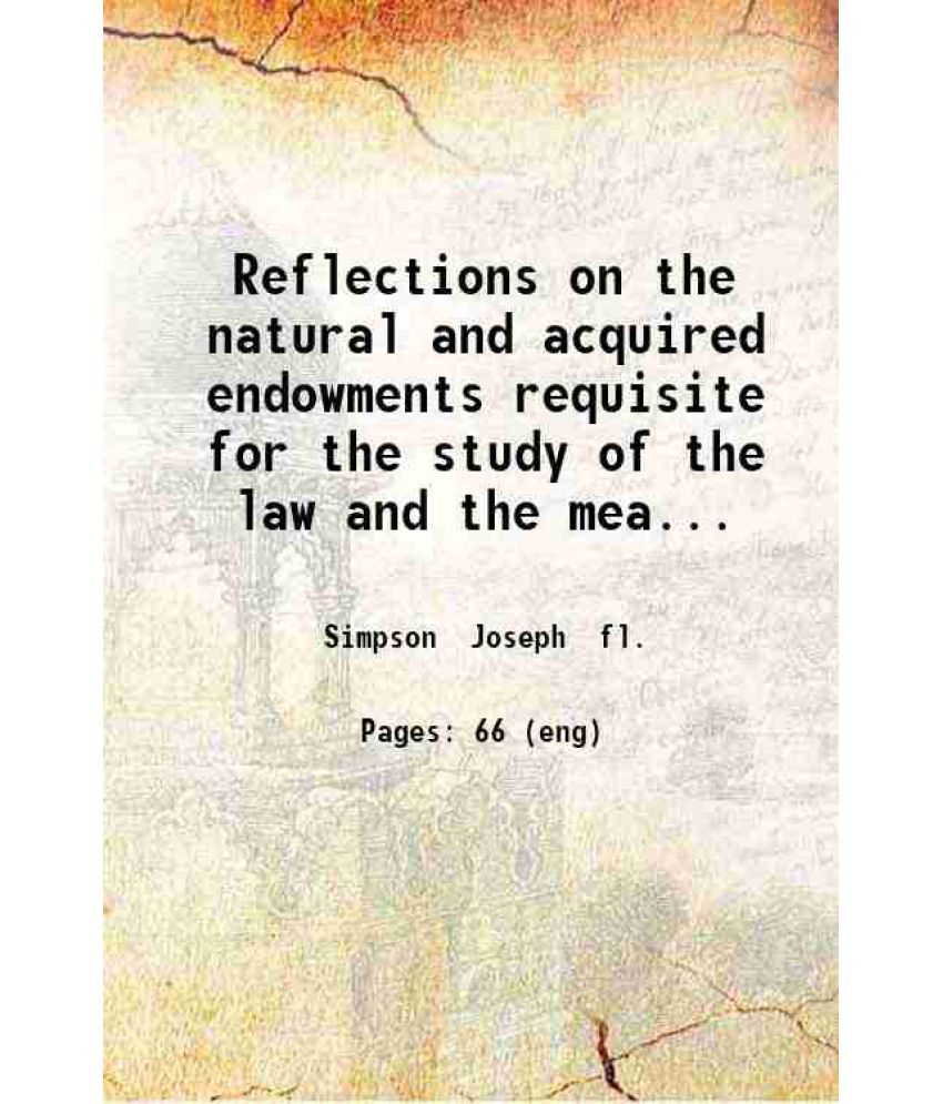    			Reflections on the natural and acquired endowments requisite for the study of the law and the means to be used in the pursuit of it / by a [Hardcover]