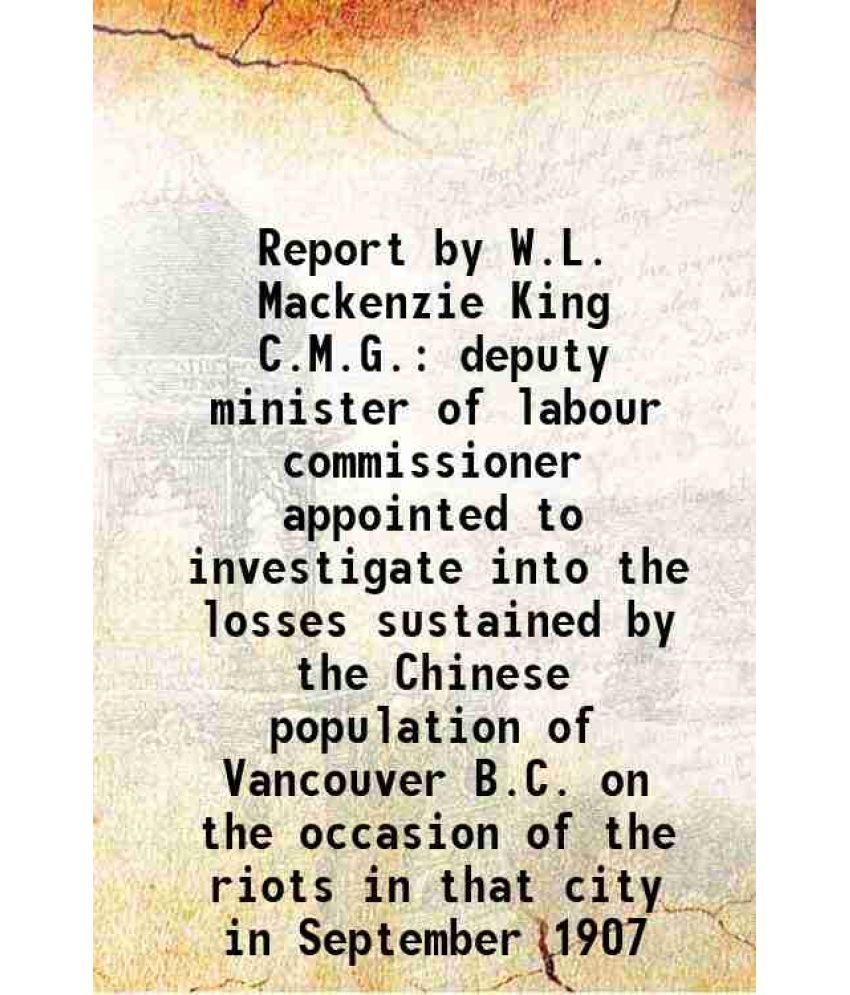     			Report by W.L. Mackenzie King C.M.G. deputy minister of labour commissioner appointed to investigate into the losses sustained by the Chin [Hardcover]