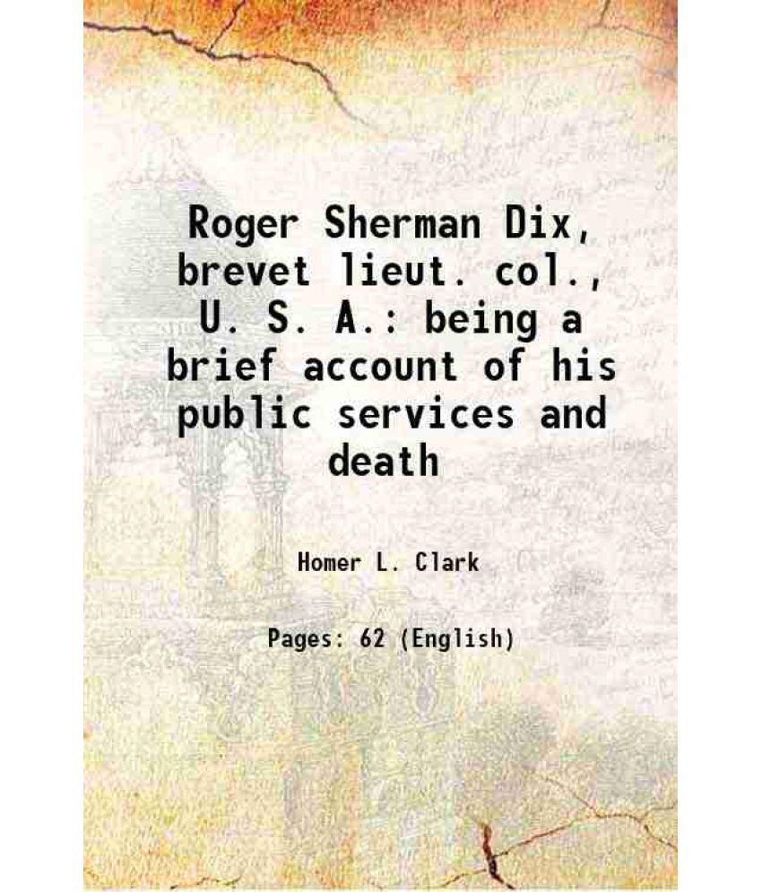     			Roger Sherman Dix, brevet lieut. col., U. S. A. being a brief account of his public services and death 1905 [Hardcover]