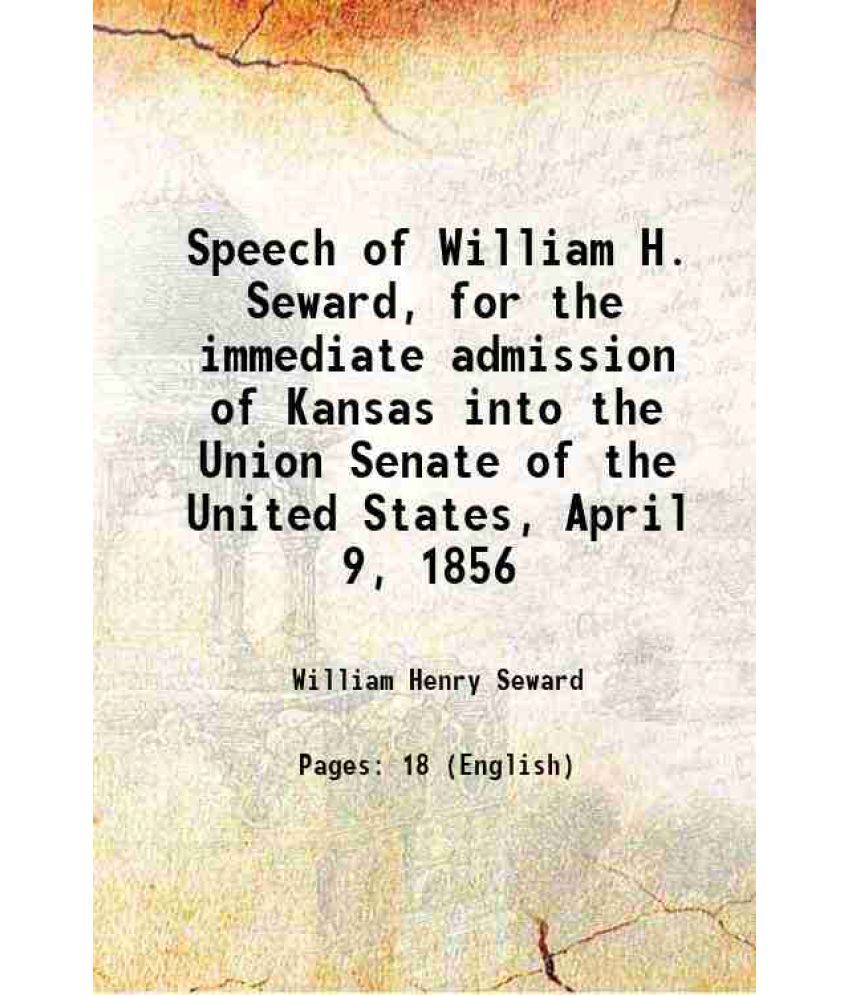     			Speech of William H. Seward, for the immediate admission of Kansas into the Union Senate of the United States, April 9, 1856 1856 [Hardcover]