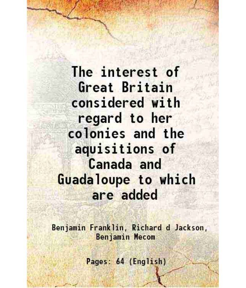     			The interest of Great Britain considered with regard to her colonies and the aquisitions of Canada and Guadaloupe to which are added 1760 [Hardcover]
