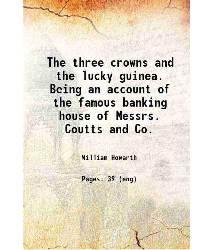     			The three crowns and the lucky guinea. Being an account of the famous banking house of Messrs. Coutts and Co. 1900 [Hardcover]