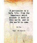 A persuasive to a holy life: from the happiness which attends it both in this world, and in the world to come 1719 [Hardcover]